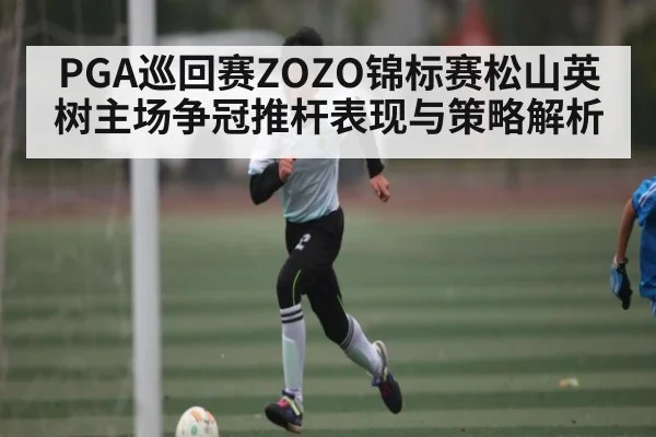 PGA巡回赛ZOZO锦标赛松山英树主场争冠推杆表现与策略解析